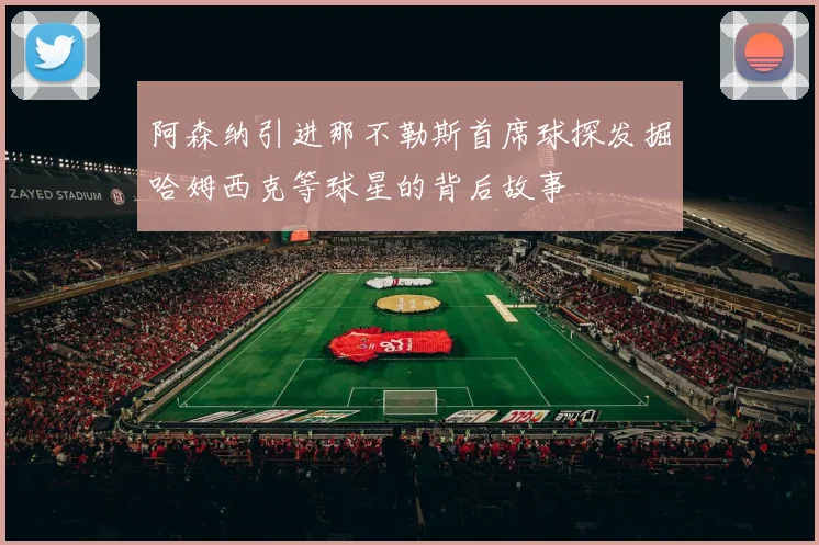 阿森纳引进那不勒斯首席球探发掘哈姆西克等球星的背后故事