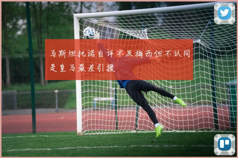 马斯坦托诺自评不及梅西但不认同是皇马最差引援