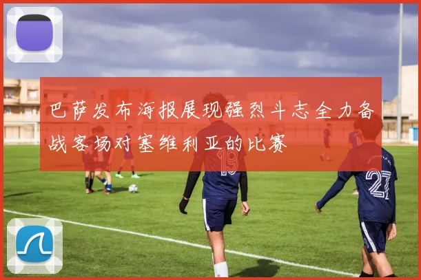巴萨发布海报展现强烈斗志全力备战客场对塞维利亚的比赛
