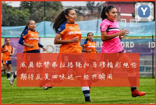 浓眉称赞弗拉格隔扣马穆精彩绝伦期待反复回味这一经典瞬间
