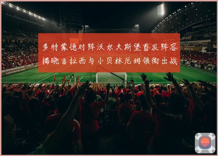 多特蒙德对阵沃尔夫斯堡首发阵容揭晓吉拉西与小贝林厄姆领衔出战