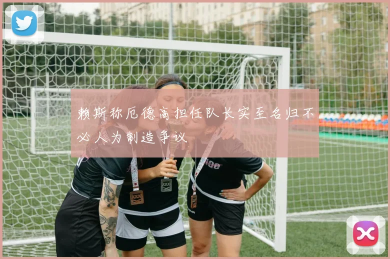 赖斯称厄德高担任队长实至名归不必人为制造争议