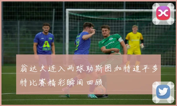 翁达夫连入两球助斯图加特追平多特比赛精彩瞬间回顾
