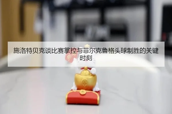施洛特贝克谈比赛掌控与菲尔克鲁格头球制胜的关键时刻